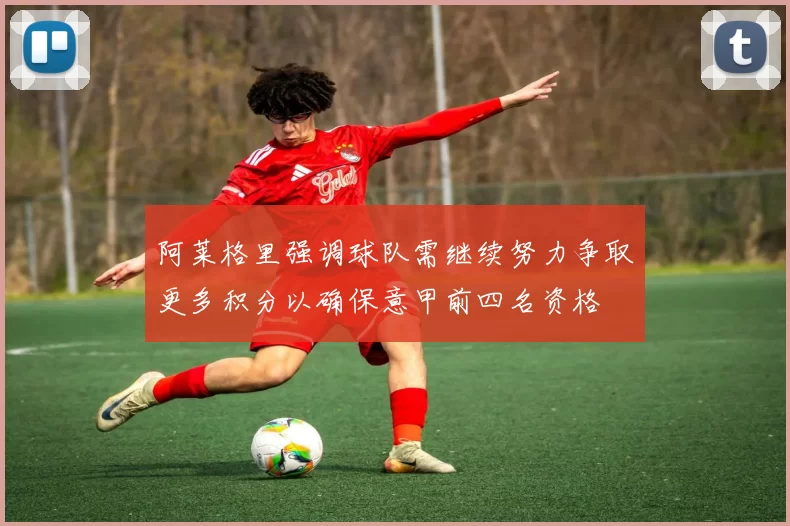 阿莱格里强调球队需继续努力争取更多积分以确保意甲前四名资格