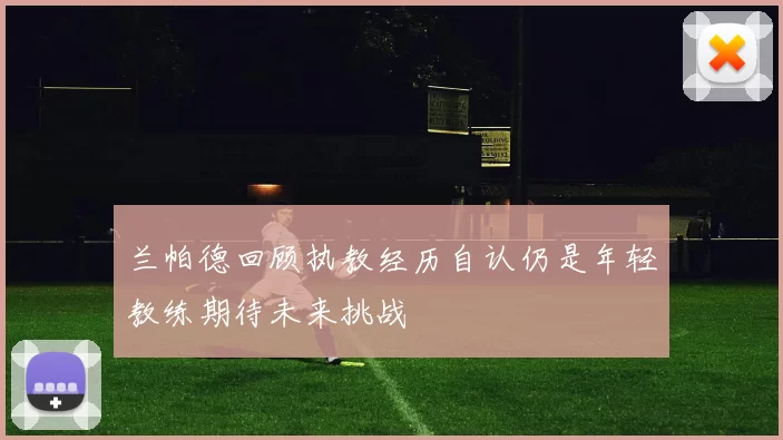 兰帕德回顾执教经历自认仍是年轻教练期待未来挑战