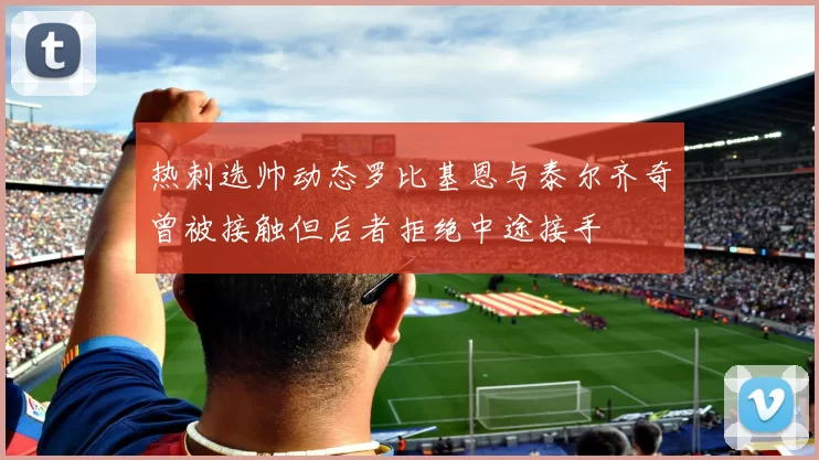 热刺选帅动态罗比基恩与泰尔齐奇曾被接触但后者拒绝中途接手