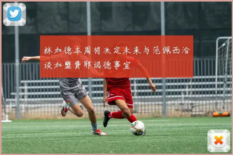 林加德本周将决定未来与范佩西洽谈加盟费耶诺德事宜