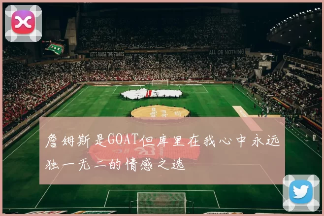 詹姆斯是GOAT但库里在我心中永远独一无二的情感之选