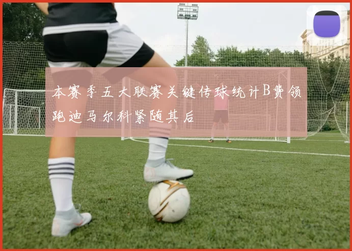 本赛季五大联赛关键传球统计B费领跑迪马尔科紧随其后