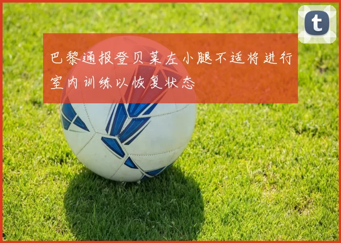 巴黎通报登贝莱左小腿不适将进行室内训练以恢复状态