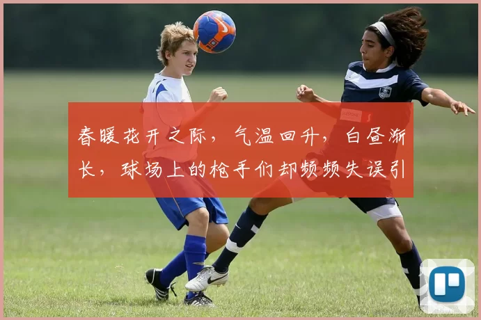 春暖花开之际，气温回升，白昼渐长，球场上的枪手们却频频失误引发热议
