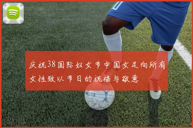 庆祝38国际妇女节中国女足向所有女性致以节日的祝福与敬意