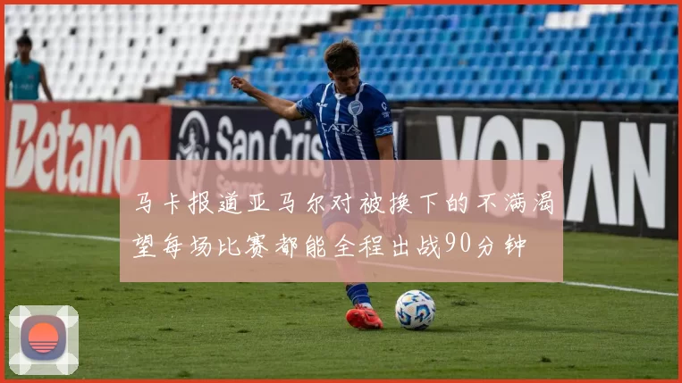 马卡报道亚马尔对被换下的不满渴望每场比赛都能全程出战90分钟