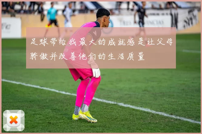 足球带给我最大的成就感是让父母骄傲并改善他们的生活质量