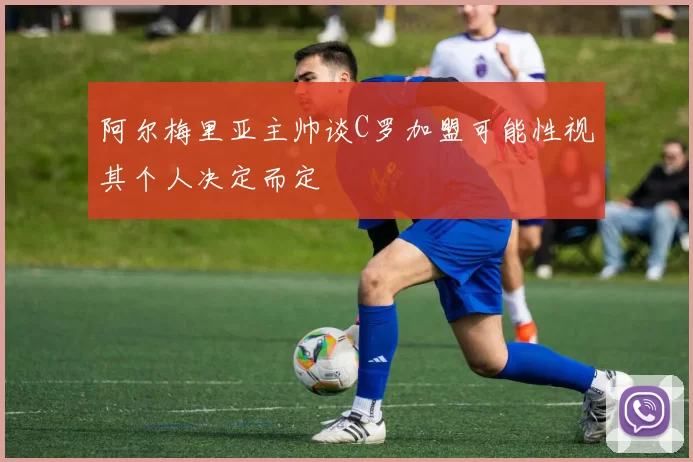 阿尔梅里亚主帅谈C罗加盟可能性视其个人决定而定