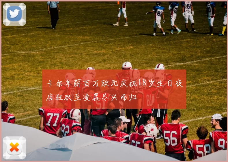 卡尔年薪百万欧元庆祝18岁生日夜店狂欢至凌晨尽兴而归