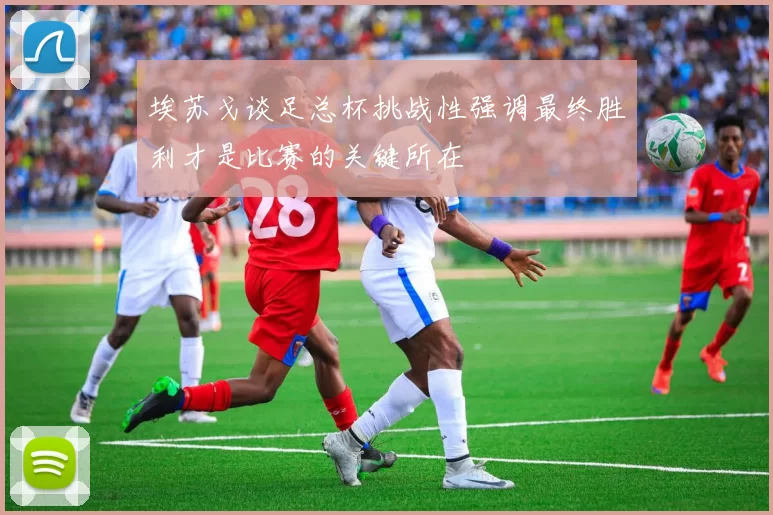 埃苏戈谈足总杯挑战性强调最终胜利才是比赛的关键所在
