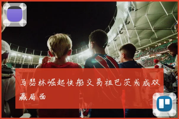 马瑟林崛起快船交易祖巴茨或成双赢局面