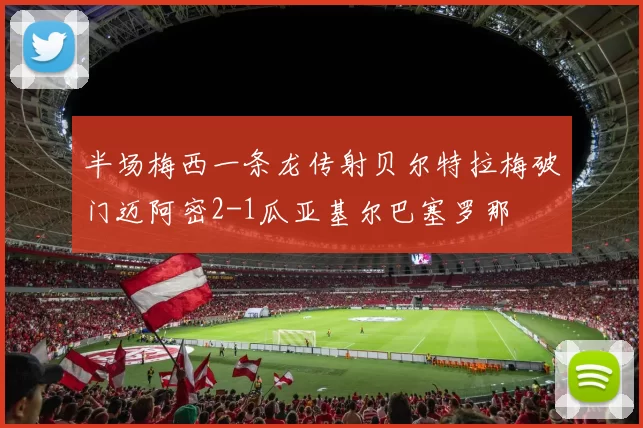 半场梅西一条龙传射贝尔特拉梅破门迈阿密2-1瓜亚基尔巴塞罗那