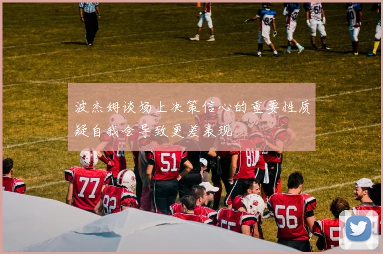 波杰姆谈场上决策信心的重要性质疑自我会导致更差表现