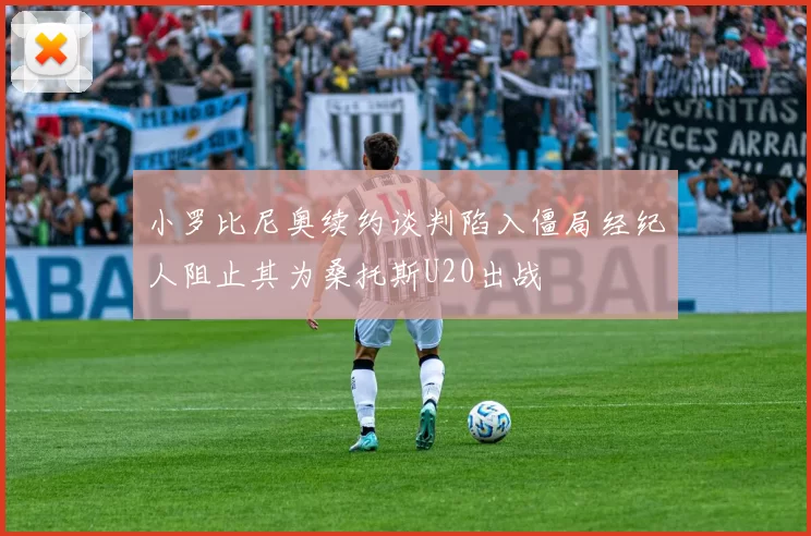小罗比尼奥续约谈判陷入僵局经纪人阻止其为桑托斯U20出战