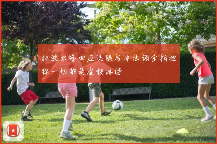拉波尔塔回应洗钱与非法佣金指控称一切都是虚假诽谤