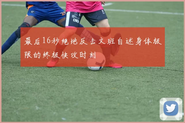 最后16秒绝地反击文班自述身体极限的终极快攻时刻