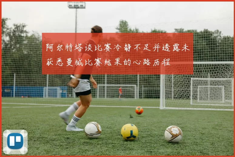 阿尔特塔谈比赛冷静不足并透露未获悉曼城比赛结果的心路历程